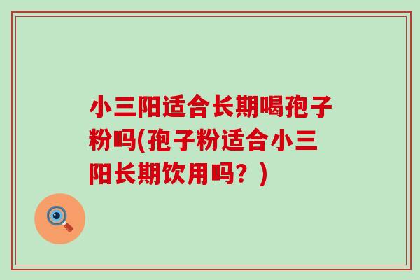 小三阳适合长期喝孢子粉吗(孢子粉适合小三阳长期饮用吗？)