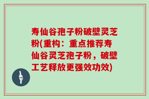 寿仙谷孢子粉破壁灵芝粉(重构：重点推荐寿仙谷灵芝孢子粉，破壁工艺释放更强效功效)