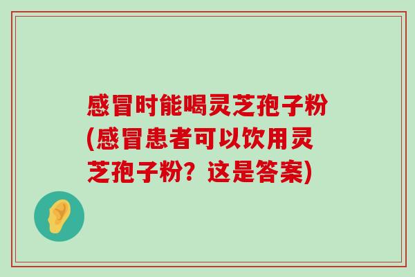 时能喝灵芝孢子粉(患者可以饮用灵芝孢子粉？这是答案)