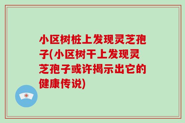 小区树桩上发现灵芝孢子(小区树干上发现灵芝孢子或许揭示出它的健康传说)