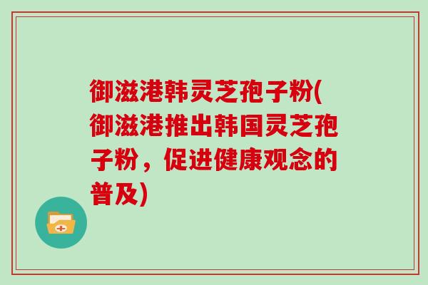 御滋港韩灵芝孢子粉(御滋港推出韩国灵芝孢子粉，促进健康观念的普及)