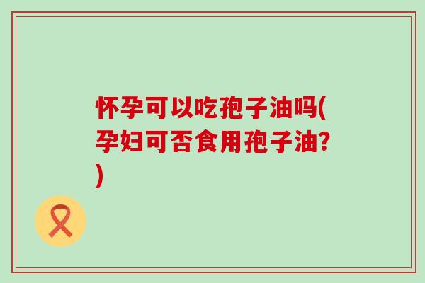 怀孕可以吃孢子油吗(孕妇可否食用孢子油？)