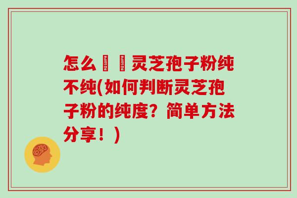 怎么辧別灵芝孢子粉纯不纯(如何判断灵芝孢子粉的纯度？简单方法分享！)