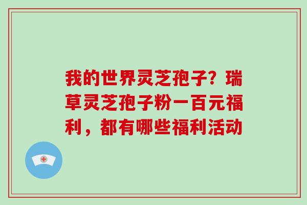 我的世界灵芝孢子？瑞草灵芝孢子粉一百元福利，都有哪些福利活动