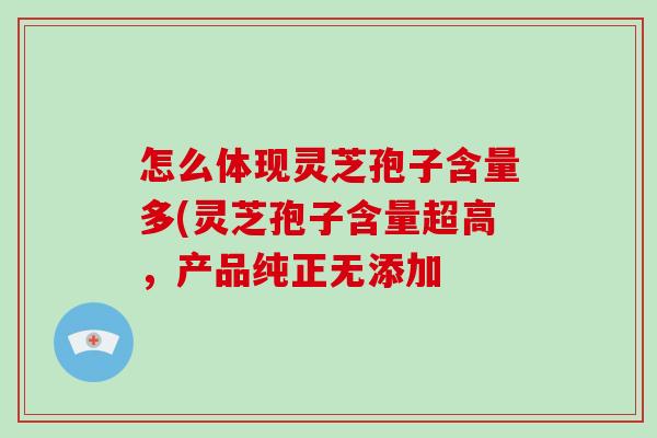 怎么体现灵芝孢子含量多(灵芝孢子含量超高，产品纯正无添加