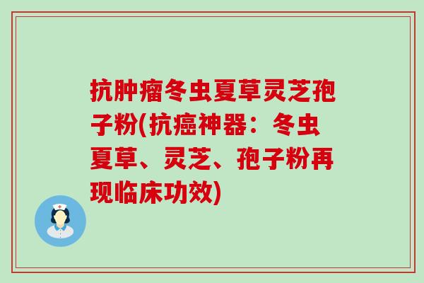 抗冬虫夏草灵芝孢子粉(抗神器：冬虫夏草、灵芝、孢子粉再现临床功效)