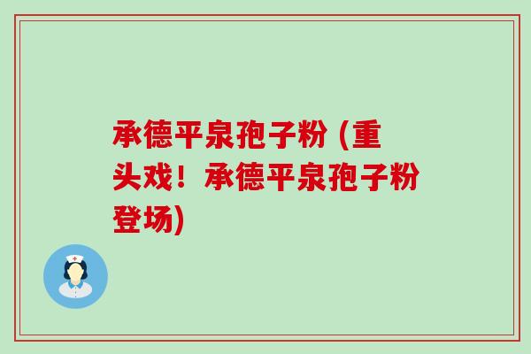 承德平泉孢子粉 (重头戏！承德平泉孢子粉登场)