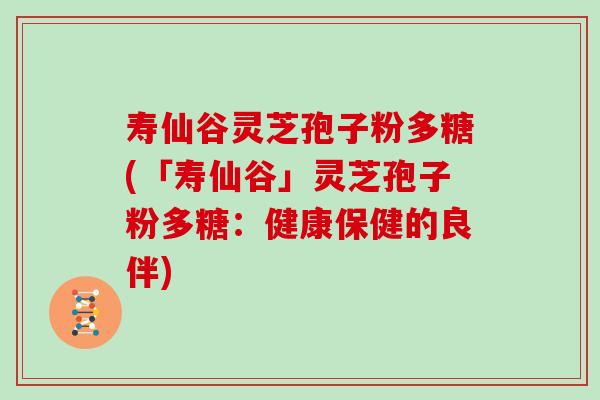 寿仙谷灵芝孢子粉多糖(「寿仙谷」灵芝孢子粉多糖：健康保健的良伴)