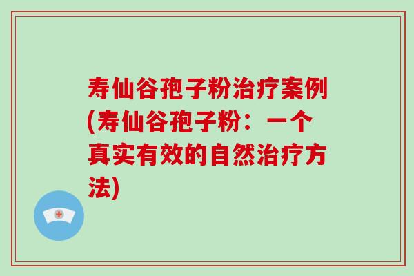 寿仙谷孢子粉案例(寿仙谷孢子粉：一个真实有效的自然方法)