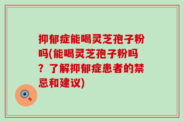 症能喝灵芝孢子粉吗(能喝灵芝孢子粉吗？了解症患者的禁忌和建议)