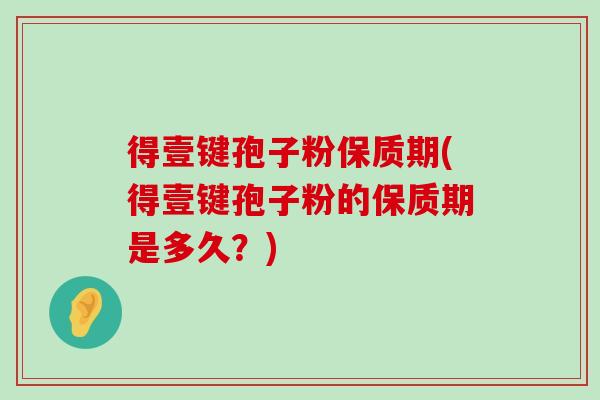 得壹键孢子粉保质期(得壹键孢子粉的保质期是多久？)