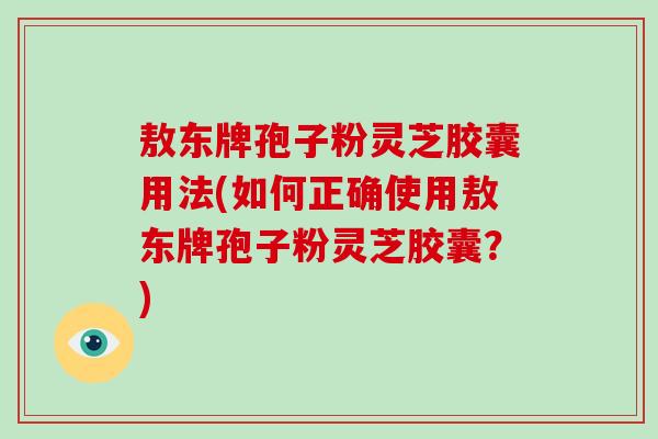 敖东牌孢子粉灵芝胶囊用法(如何正确使用敖东牌孢子粉灵芝胶囊？)