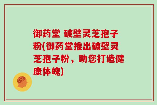 御药堂 破壁灵芝孢子粉(御药堂推出破壁灵芝孢子粉，助您打造健康体魄)