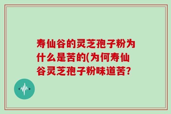 寿仙谷的灵芝孢子粉为什么是苦的(为何寿仙谷灵芝孢子粉味道苦？