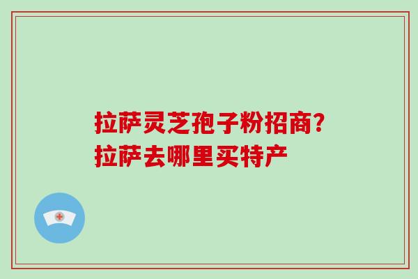 拉萨灵芝孢子粉招商？拉萨去哪里买特产