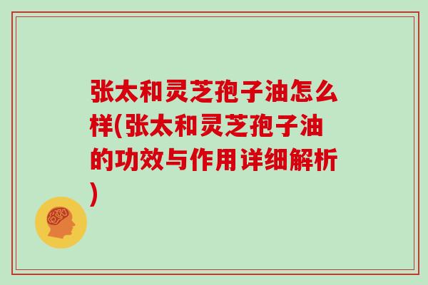 张太和灵芝孢子油怎么样(张太和灵芝孢子油的功效与作用详细解析)