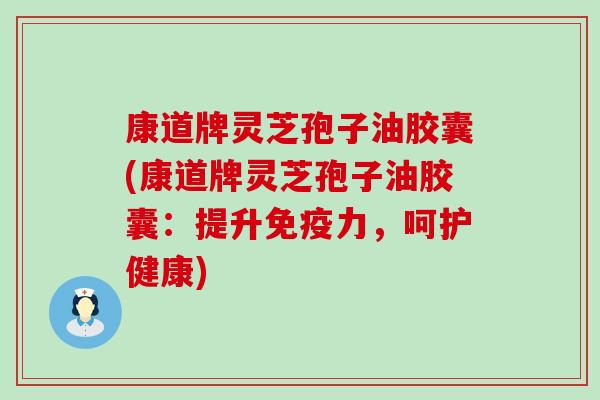 康道牌灵芝孢子油胶囊(康道牌灵芝孢子油胶囊：提升免疫力，呵护健康)