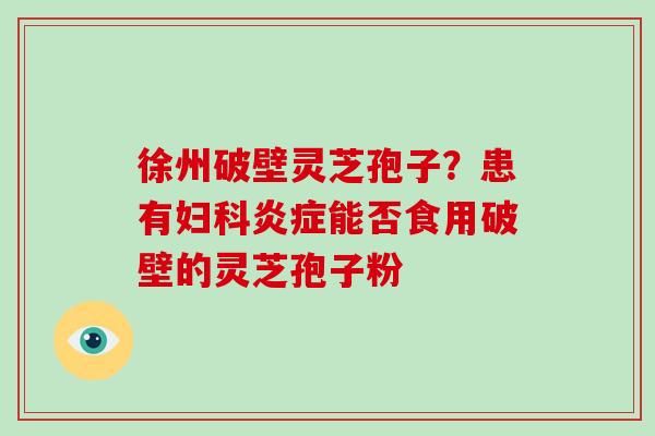 徐州破壁灵芝孢子？患有能否食用破壁的灵芝孢子粉