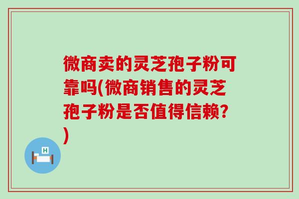 微商卖的灵芝孢子粉可靠吗(微商销售的灵芝孢子粉是否值得信赖？)