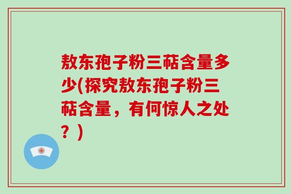 敖东孢子粉三萜含量多少(探究敖东孢子粉三萜含量，有何惊人之处？)