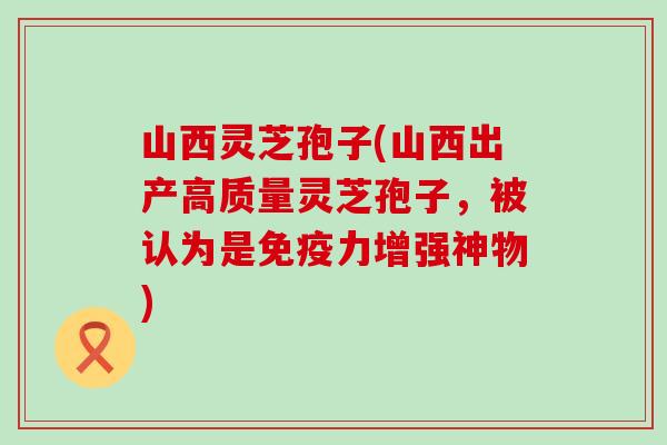 山西灵芝孢子(山西出产高质量灵芝孢子，被认为是免疫力增强神物)