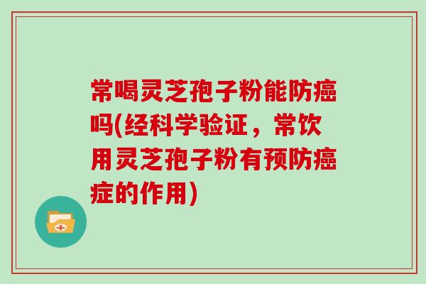 常喝灵芝孢子粉能防吗(经科学验证，常饮用灵芝孢子粉有症的作用)