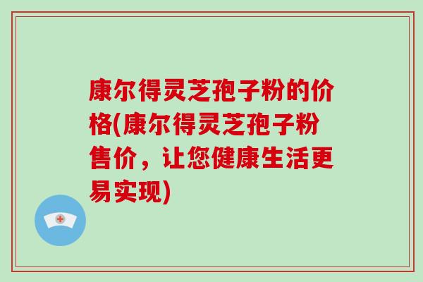 康尔得灵芝孢子粉的价格(康尔得灵芝孢子粉售价，让您健康生活更易实现)