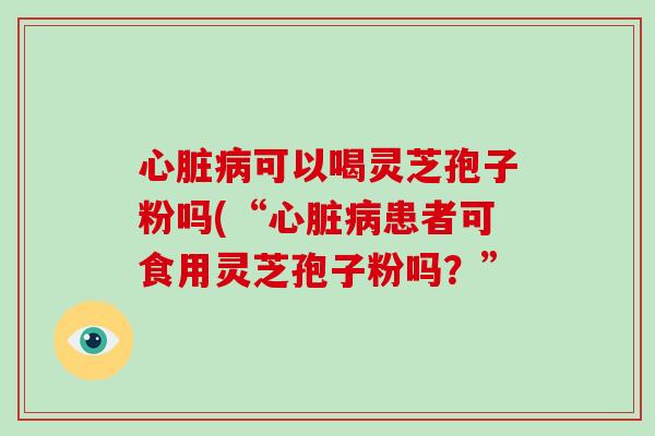 可以喝灵芝孢子粉吗(“患者可食用灵芝孢子粉吗？”