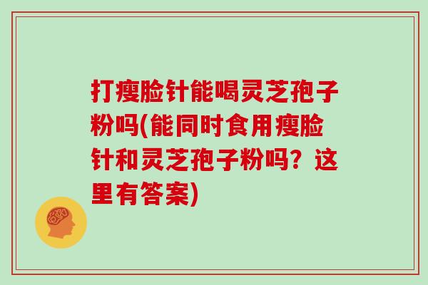 打瘦脸针能喝灵芝孢子粉吗(能同时食用瘦脸针和灵芝孢子粉吗？这里有答案)