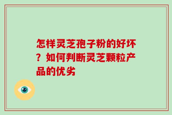 怎样灵芝孢子粉的好坏？如何判断灵芝颗粒产品的优劣