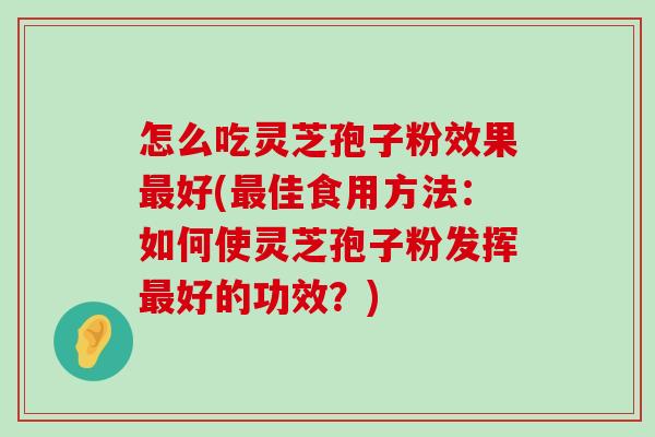 怎么吃灵芝孢子粉效果好(佳食用方法：如何使灵芝孢子粉发挥好的功效？)