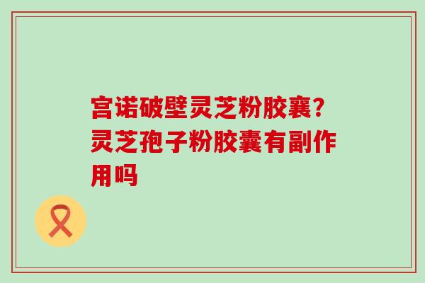 宫诺破壁灵芝粉胶襄？灵芝孢子粉胶囊有副作用吗