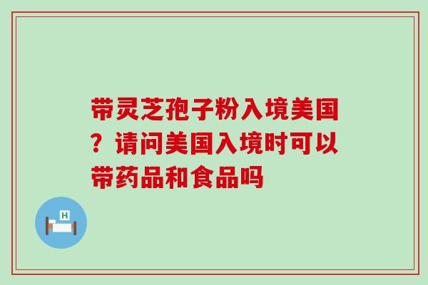 带灵芝孢子粉入境美国？请问美国入境时可以带药品和食品吗