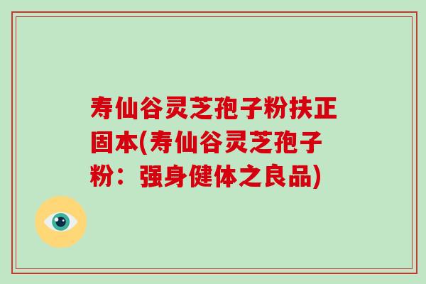 寿仙谷灵芝孢子粉扶正固本(寿仙谷灵芝孢子粉：强身健体之良品)