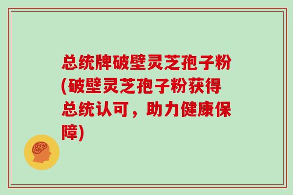 总统牌破壁灵芝孢子粉(破壁灵芝孢子粉获得总统认可，助力健康保障)