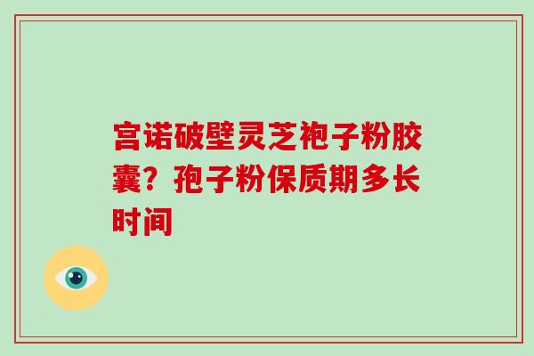 宫诺破壁灵芝袍子粉胶囊？孢子粉保质期多长时间