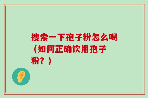 搜索一下孢子粉怎么喝 (如何正确饮用孢子粉？)