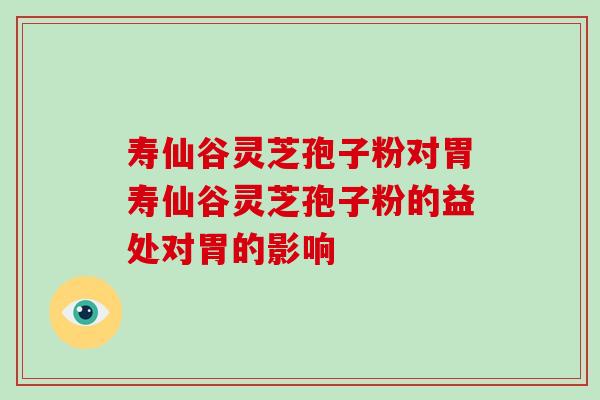 寿仙谷灵芝孢子粉对胃寿仙谷灵芝孢子粉的益处对胃的影响