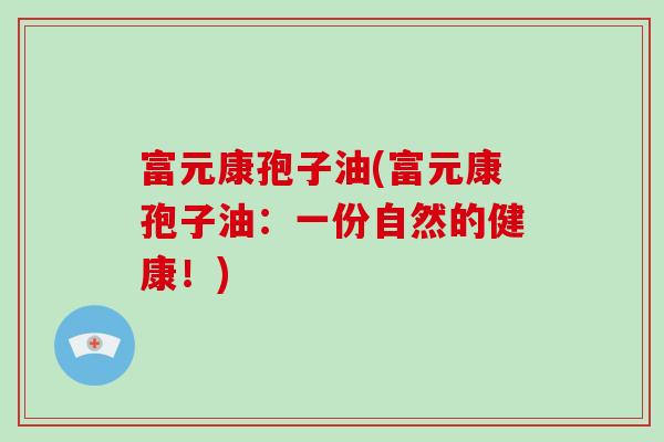 富元康孢子油(富元康孢子油：一份自然的健康！)