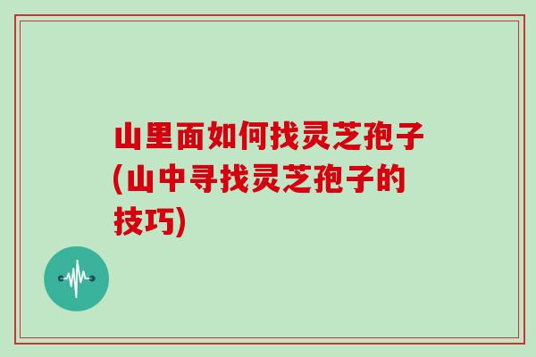 山里面如何找灵芝孢子(山中寻找灵芝孢子的技巧)