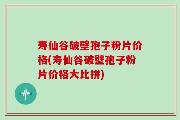 寿仙谷破壁孢子粉片价格(寿仙谷破壁孢子粉片价格大比拼)