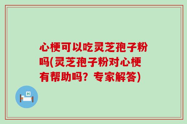 心梗可以吃灵芝孢子粉吗(灵芝孢子粉对心梗有帮助吗？专家解答)