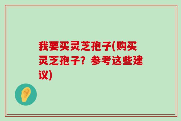 我要买灵芝孢子(购买灵芝孢子？参考这些建议)