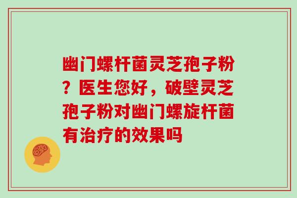 幽门螺杆菌灵芝孢子粉？医生您好，破壁灵芝孢子粉对幽门螺旋杆菌有的效果吗