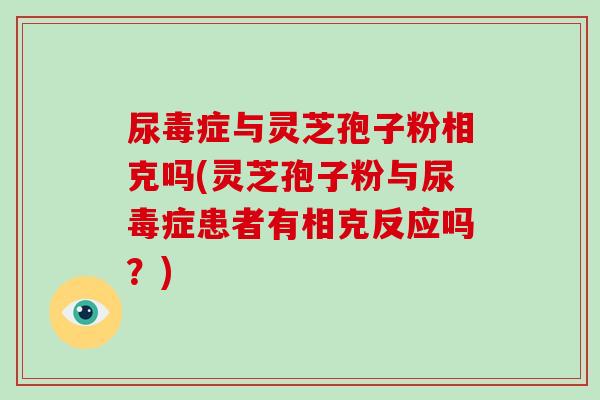 尿毒症与灵芝孢子粉相克吗(灵芝孢子粉与尿毒症患者有相克反应吗？)