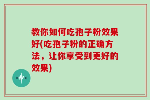 教你如何吃孢子粉效果好(吃孢子粉的正确方法，让你享受到更好的效果)