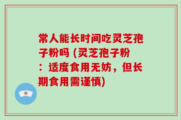 常人能长时间吃灵芝孢子粉吗 (灵芝孢子粉：适度食用无妨，但长期食用需谨慎)