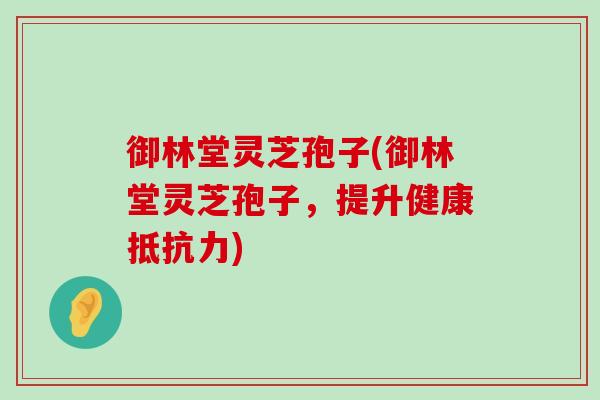 御林堂灵芝孢子(御林堂灵芝孢子，提升健康抵抗力)