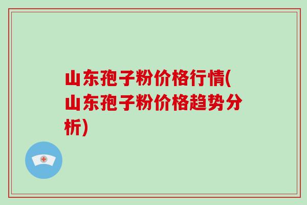 山东孢子粉价格行情(山东孢子粉价格趋势分析)