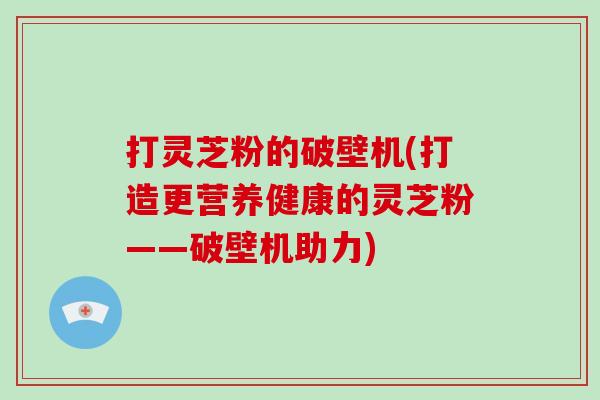 打灵芝粉的破壁机(打造更营养健康的灵芝粉——破壁机助力)